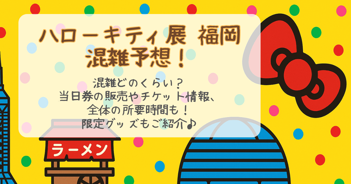 ハローキティ展　福岡　混雑　混雑状況　混雑回避　混雑予想　空いてる日　空いてる曜日　当日券　チケット　料金　前売り券　所要時間　グッズ　レストラン　カフェ　限定　混雑回避のコツ